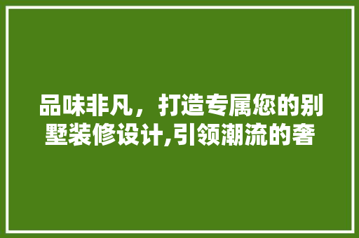 品味非凡，打造专属您的别墅装修设计,引领潮流的奢华之选