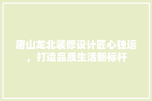 唐山龙北装修设计匠心独运，打造品质生活新标杆