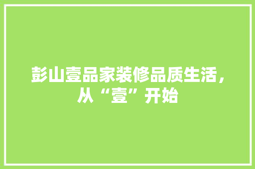 彭山壹品家装修品质生活，从“壹”开始