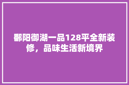 鄱阳御湖一品128平全新装修，品味生活新境界