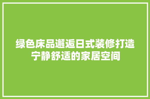 绿色床品邂逅日式装修打造宁静舒适的家居空间  第1张
