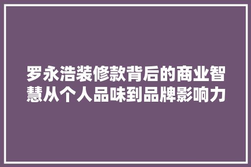 罗永浩装修款背后的商业智慧从个人品味到品牌影响力的详细解读
