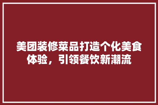 美团装修菜品打造个化美食体验，引领餐饮新潮流