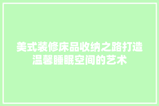 美式装修床品收纳之路打造温馨睡眠空间的艺术