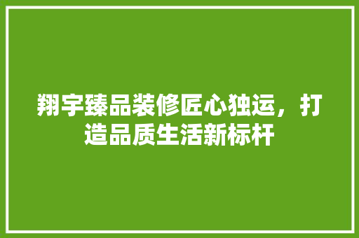 翔宇臻品装修匠心独运，打造品质生活新标杆  第1张