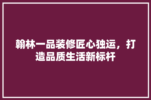 翰林一品装修匠心独运，打造品质生活新标杆