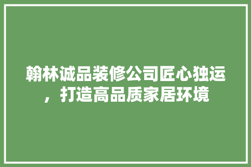 翰林诚品装修公司匠心独运，打造高品质家居环境