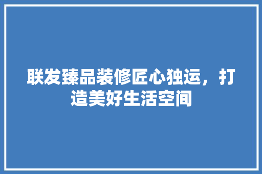 联发臻品装修匠心独运，打造美好生活空间