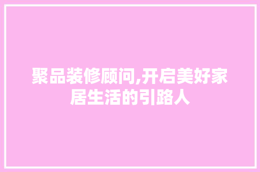 聚品装修顾问,开启美好家居生活的引路人