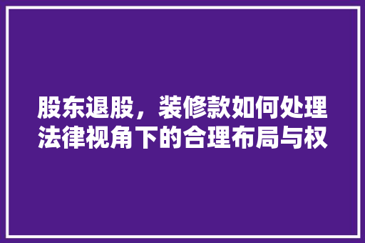 股东退股，装修款如何处理法律视角下的合理布局与权益保障