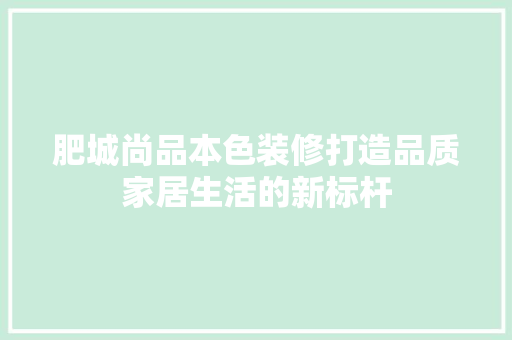 肥城尚品本色装修打造品质家居生活的新标杆