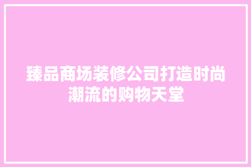 臻品商场装修公司打造时尚潮流的购物天堂
