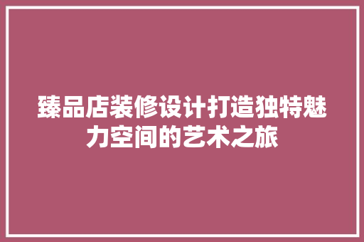 臻品店装修设计打造独特魅力空间的艺术之旅