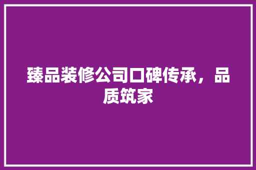 臻品装修公司口碑传承，品质筑家