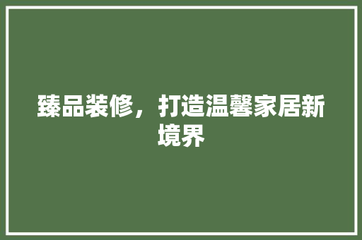 臻品装修，打造温馨家居新境界