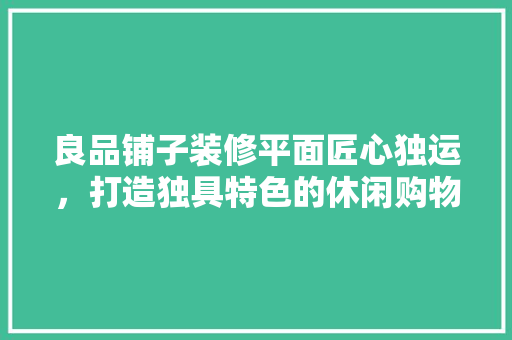 良品铺子装修平面匠心独运，打造独具特色的休闲购物空间