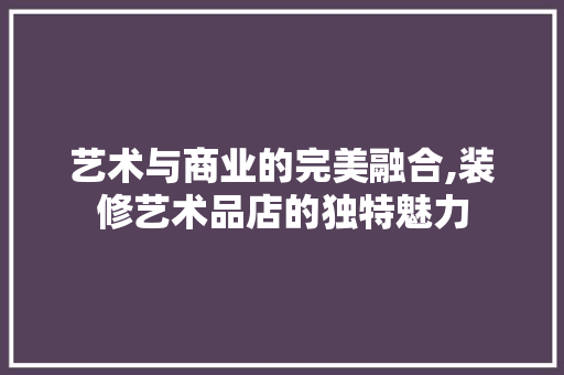 艺术与商业的完美融合,装修艺术品店的独特魅力