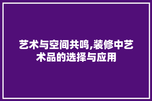 艺术与空间共鸣,装修中艺术品的选择与应用