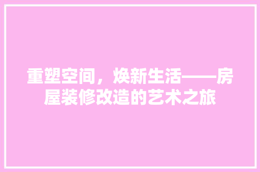 重塑空间，焕新生活——房屋装修改造的艺术之旅