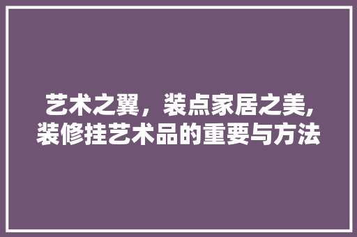 艺术之翼，装点家居之美,装修挂艺术品的重要与方法