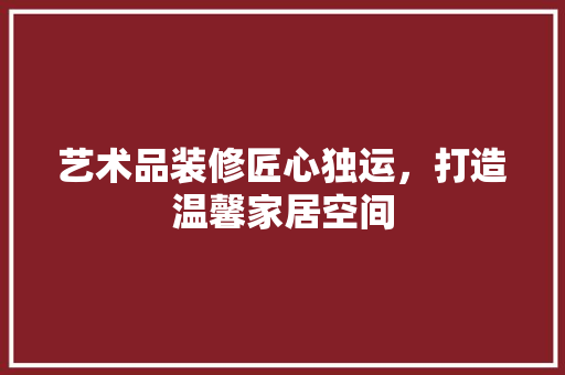 艺术品装修匠心独运，打造温馨家居空间