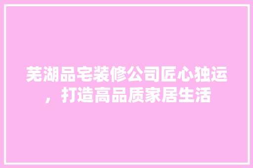 芜湖品宅装修公司匠心独运，打造高品质家居生活