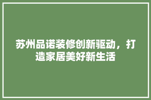 苏州品诺装修创新驱动，打造家居美好新生活
