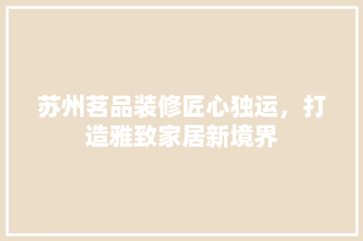 苏州茗品装修匠心独运，打造雅致家居新境界