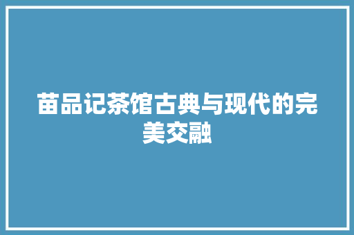 苗品记茶馆古典与现代的完美交融  第1张