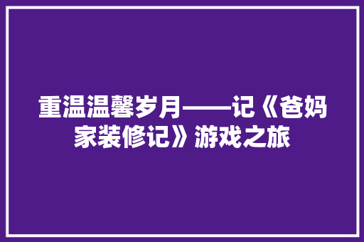 重温温馨岁月——记《爸妈家装修记》游戏之旅