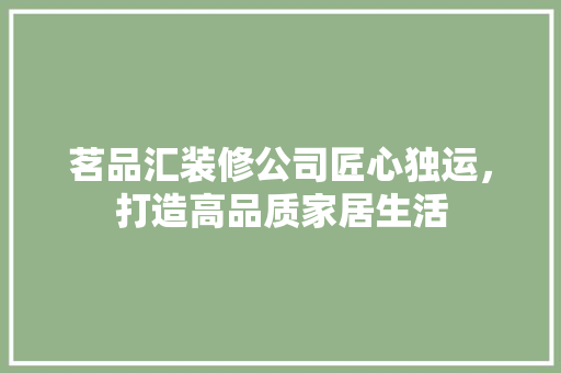 茗品汇装修公司匠心独运，打造高品质家居生活