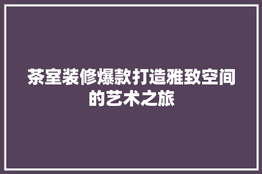 茶室装修爆款打造雅致空间的艺术之旅