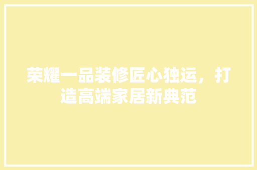 荣耀一品装修匠心独运，打造高端家居新典范