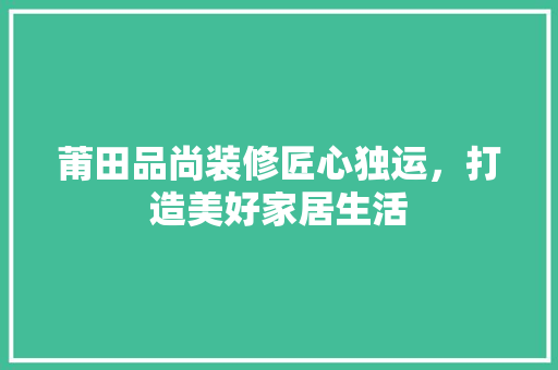 莆田品尚装修匠心独运，打造美好家居生活