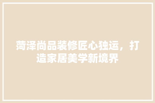 菏泽尚品装修匠心独运，打造家居美学新境界