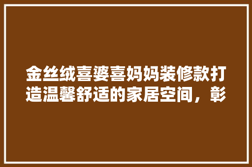 金丝绒喜婆喜妈妈装修款打造温馨舒适的家居空间，彰显品质生活