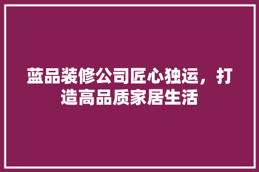 蓝品装修公司匠心独运，打造高品质家居生活