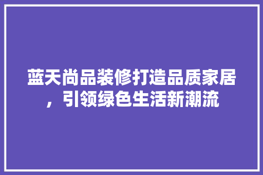 蓝天尚品装修打造品质家居，引领绿色生活新潮流