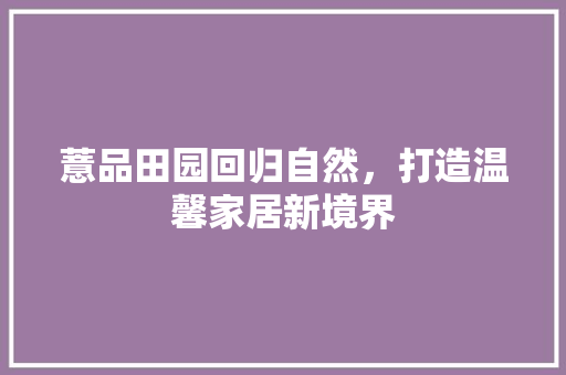薏品田园回归自然，打造温馨家居新境界  第1张