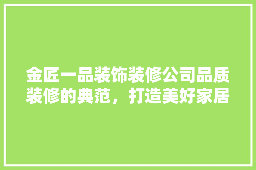 金匠一品装饰装修公司品质装修的典范，打造美好家居新风尚