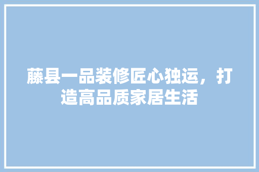 藤县一品装修匠心独运，打造高品质家居生活