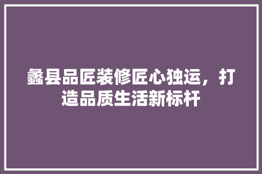 蠡县品匠装修匠心独运，打造品质生活新标杆