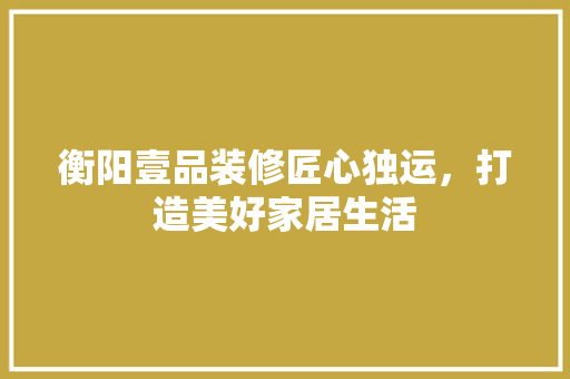 衡阳壹品装修匠心独运，打造美好家居生活