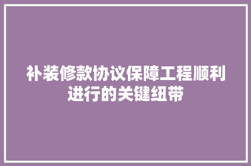 补装修款协议保障工程顺利进行的关键纽带