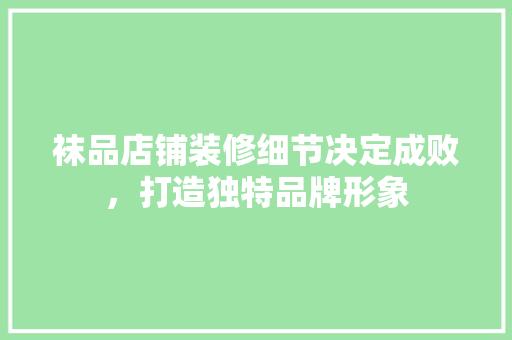 袜品店铺装修细节决定成败，打造独特品牌形象