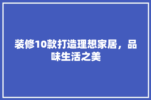 装修10款打造理想家居，品味生活之美