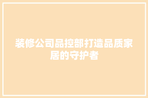 装修公司品控部打造品质家居的守护者