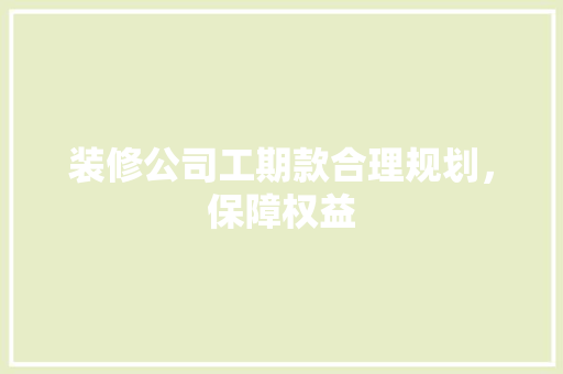 装修公司工期款合理规划，保障权益