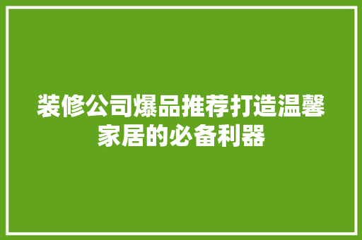 装修公司爆品推荐打造温馨家居的必备利器