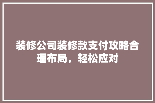 装修公司装修款支付攻略合理布局，轻松应对